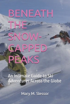 BENEATH THE SNOW-CAPPED PEAKS: An Intimate Guide to Ski Adventures Across the Globe