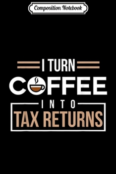 Composition Notebook: I Turn Coffee Into Tax Returns Funny Accountant  Journal/Notebook Blank Lined Ruled 6x9 100 Pages