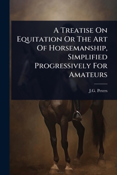 A Treatise On Equitation Or The Art Of Horsemanship, Simplified Progressively For Amateurs
