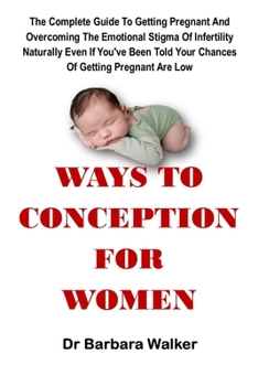 WAYS TO CONCEPTION FOR WOMEN: The Complete Guide To Getting Pregnant And Overcoming The Emotional Stigma Of Infertility Naturally Even If You've Been Told Your Chances Of Getting Pregnant Are Low