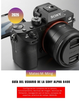 Guía del usuario de la Sony Alpha 6400 2026: Configuración completa de la cámara, funcionamiento, técnicas de imagen, técnicas de filmación, ... Mastery Manual Guide) (Spanish Edition)
