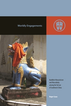 Worldly Engagements: Buddhist Monasticism and Masculinity among the Tai Lue of Southwest China (Contemporary Buddhism)
