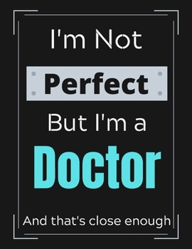 I'm Not Perfect But I'm a Doctor And that's close enough: Funny Doctor Notebook/ Journal/ Notepad/ Diary For Doctors, Work, Men, Boys, Girls, Women ... 100 Black Lined Pages | 8.5 x 11 Inches | A4