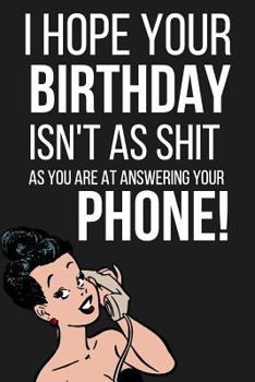 I Hope Your Birthday Isn't as Shit as You Are At Answering Your Phone!: Funny Novelty Birthday Gifts (Alternative to a Birthday Card)  Paperback Notebook