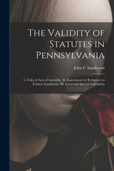 Paperback The Validity of Statutes in Pennsylvania: I. Titles of Acts of Assembly. II. Enactments by Reference to Former Legislation. III. Local and Special Leg Book