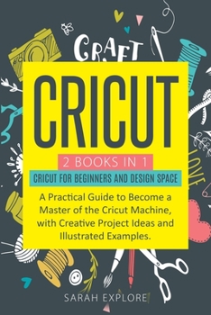 Cricut: 2 Books in 1 Cricut for Beginners and Design Space. A Practical Guide to Become a Master of the Cricut Machine with Creative Project Ideas and Illustrated examples
