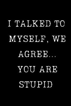 I Talked to Myself, We Agree... You Are Stupid : Sarcastic Humor Blank 6 X9 120 Pg Lined Journal Notebook Funny Gag Gifts for Home Friend or Office Journal