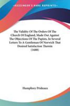 Paperback The Validity Of The Orders Of The Church Of England, Made Out Against The Objections Of The Papists, In Several Letters To A Gentleman Of Norwich That Book