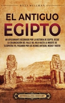 El antiguo Egipto: Un apasionante recorrido por la historia de Egipto, desde la colonización del valle del Nilo hasta la muerte de Cleopa