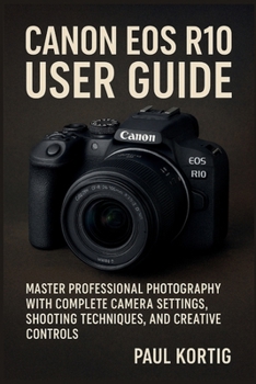 Paperback Canon EOS R10 User Guide: Master Professional Photography with Complete Camera Settings, Shooting Techniques, and Creative Controls Book