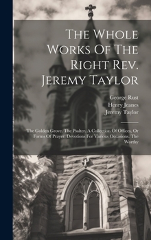 Hardcover The Whole Works Of The Right Rev. Jeremy Taylor: The Golden Grove. The Psalter. A Collection Of Offices, Or Forms Of Prayer. Devotions For Various Occ Book