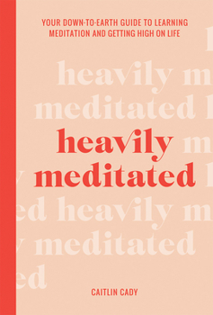 Heavily Meditated: Your down-to-earth guide to learning meditation and getting high on life