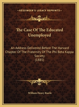 The Case of the Educated Unemployed: An Address Delivered Before the Harvard Chapter of the Fraternity of the Phi Beta Kappa Society in Sanders Theatre Cambridge June 25th 1885