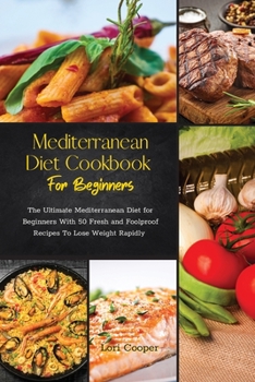 Mediterranean Diet Cookbook For Beginners: The Ultimate Mediterranean Diet for Beginners With 50 Fresh and Foolproof Recipes To Lose Weight Rapidly