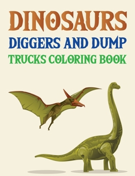 Dinosaurs Diggers And Dump Trucks Coloring Book: Jumbo Dinosaur Coloring Book, Dinosaur Coloring Books For Kids