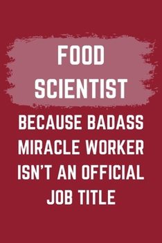 Food Scientist Because Badass Miracle Worker Isn't An Official Job Title: A Food Scientist Journal Notebook to Write Down Things, Take Notes, Record Plans or Keep Track of Habits (6" x 9" - 120 Pages)