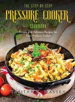 Hardcover The Step-by-Step Pressure Cooker Cookbook: Simple and Delicious Recipes for Your Pressure Cooker Book