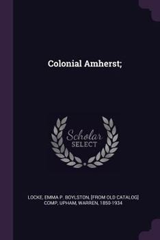Colonial Amherst: The Early History, Customs and Homes; Geography and Geology, of Amherst, Life and Character of General and Lord Jeffery Amherst, Reminiscences of Cricket Corner and Pond Parish Distr