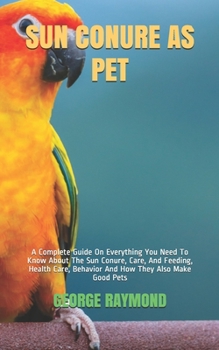 Paperback Sun Conure as Pet: A Complete Guide On Everything You Need To Know About The Sun Conure, Care, And Feeding, Health Care, Behavior And How Book