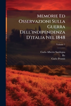 Memorie Ed Osservazioni Sulla Guerra Dell'indipendenza D'italia Nel 1848: Cui Faran Seguito Quelle Del 1849 : Con Note E Ritratti, Volume 1