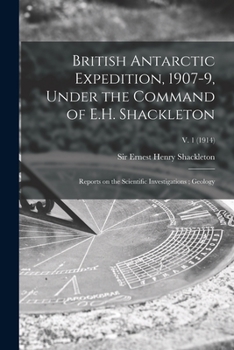 British Antarctic Expedition, 1907-9, Under the Command of E.H. Shackleton: Reports on the Scientific Investigations; Geology; v. 1