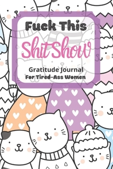 Paperback Fuck This Shit Show Gratitude Journal for Tired-Ass Women : Cute Cats Theme; Cuss Words Gratitude Journal Gift for Tired-Ass Women and Girls; Blank Templates to Record All Your Fucking Thoughts Book