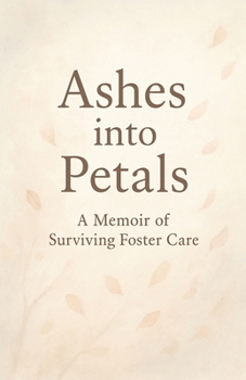Ashes into Petals: A Memoir of Surviving Foster Care