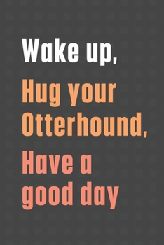 Wake up, Hug your Otterhound, Have a good day: For Otterhound Dog Fans