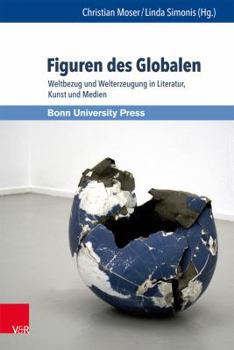 Figuren Des Globalen: Weltbezug Und Welterzeugung in Literatur, Kunst Und Medien