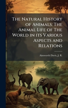 The Natural History of Animals: The Animal Life of the World in Its Various Aspects and Relations
