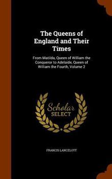 Hardcover The Queens of England and Their Times: From Matilda, Queen of William the Conqueror to Adelaide, Queen of William the Fourth, Volume 2 Book