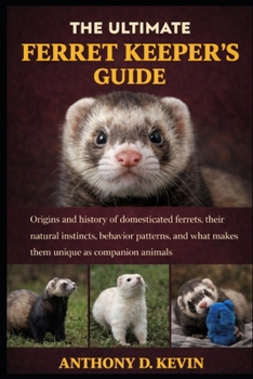 THE ULTIMATE FERRET KEEPER’S GUIDE: Origins and history of domesticated ferrets, their natural instincts, behavior patterns, and what makes them unique as companion animals.