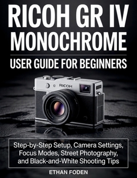 RICOH GR IV Monochrome User Guide for Beginners: Step-by-Step Setup, Camera Settings, Focus Modes, Street Photography and Black-and-White Shooting Tips
