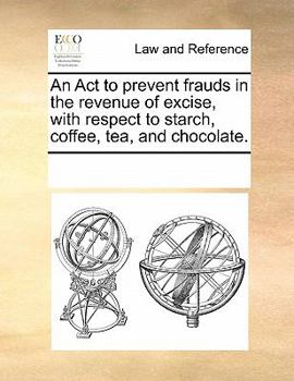 Paperback An ACT to Prevent Frauds in the Revenue of Excise, with Respect to Starch, Coffee, Tea, and Chocolate. Book