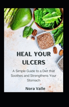 Heal Your Ulcers: A Simple Guide to a Diet that Soothes and Strengthens Your Stomach