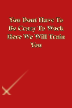 You Dont Have To Be Crazy To Work Here We Will Train You: Lined Notebook / Journal Gift, 118 Pages, 6x9, Gold letters,Red cover, Matte Finish