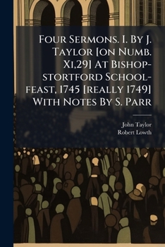 Four Sermons. I. By J. Taylor [on Numb. Xi,29] At Bishop-stortford School-feast, 1745 [really 1749] With Notes By S. Parr
