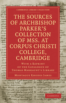 Paperback The Sources of Archbishop Parker's Collection of Mss. at Corpus Christi College, Cambridge: With a Reprint of the Catalogue of Thomas Markaunt's Libra Book