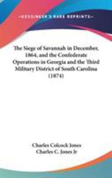 The Siege Of Savannah In December, 1864, And The Confederate Operations In Georgia And The Third Military District Of South Carolina