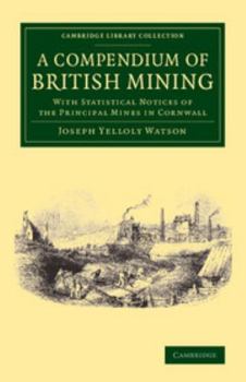 Compendium of British Mining: With Statistical Notices of the Principal Mines in Cornwill; To Which Is Added, the History and Uses of Metals, and a Glossary of the Terms and Usages of Mining (Classic 