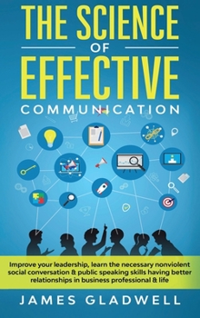 Hardcover The Science Of Effective Communication: Improve Your Leadership, Learn The Necessary Nonviolent Social Conversation and Public Speaking Skills Having Book