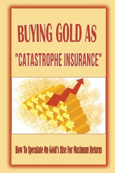 Buying Gold As "Catastrophe Insurance": How To Speculate On Gold's Rise For Maximum Returns: "Paper Gold" And Actual Gold