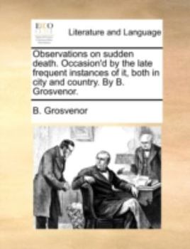 Paperback Observations on Sudden Death. Occasion'd by the Late Frequent Instances of It, Both in City and Country. by B. Grosvenor. Book