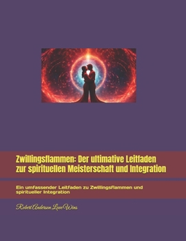 Zwillingsflammen: Der ultimative Leitfaden zur spirituellen Meisterschaft und Integration: Ein umfassender Leitfaden zu Zwillingsflammen und ... (Deutsche Übersetzungen) (German Edition)