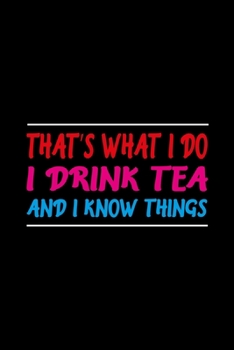 That’s What I Do  I Drink Tea And I Know Things: Prayer Journal, Diary Or Notebook For Tea Lover. 110 Story Paper Pages. 6 in x 9 in Cover.