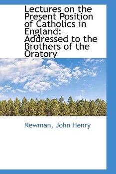 Lectures on the Present Position of Catholics in England : Addressed to the Brothers of the Oratory