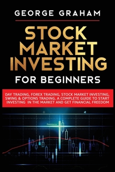 Stock Market Investing for Beginners: Day Trading, Forex Trading, Stock Market Investing, Swing & Options Trading. A Complete Guide to Start Investing in the Market and Get Financial Freedom