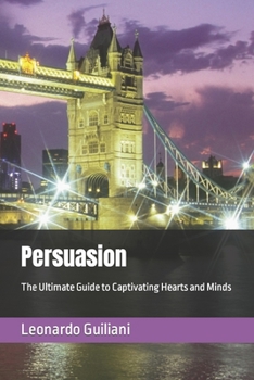 Persuasion: The Ultimate Guide to Captivating Hearts and Minds