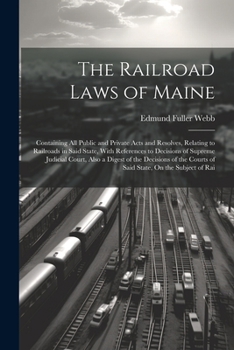 Paperback The Railroad Laws of Maine: Containing All Public and Private Acts and Resolves, Relating to Railroads in Said State, With References to Decisions Book