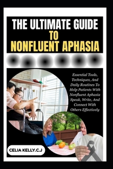 THE ULTIMATE GUIDE TO NONFLUENT APHASIA: Essential Tools, Techniques, And Daily Routines To Help Patients With Nonfluent Aphasia Speak, Write, And Connect With Others Effectively